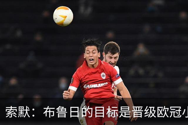 索默：布鲁日的目标是晋级欧冠小组赛，我期待重返米兰挑战国米