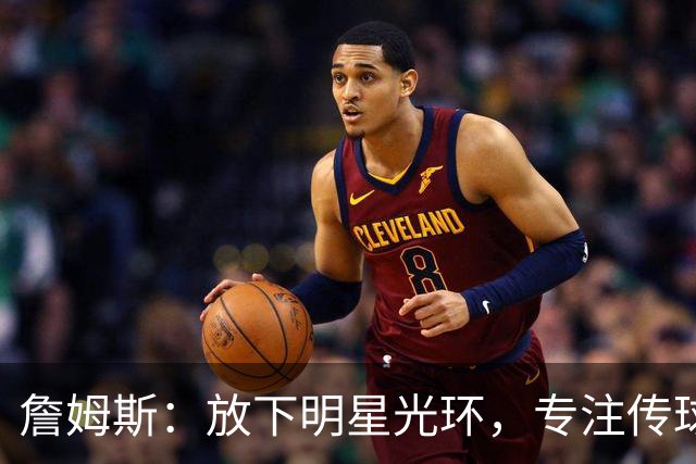 詹姆斯：放下明星光环，专注传球以追求助攻桂冠